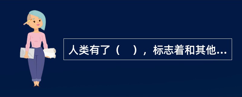 人类有了（　），标志着和其他动物分家，从而走上了独立发展的道路。