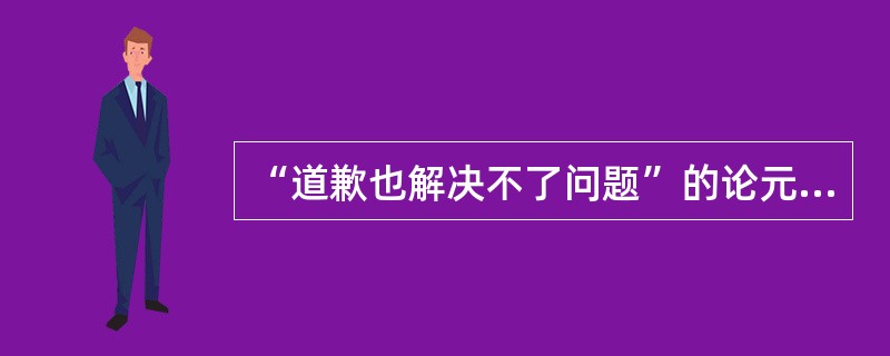 “道歉也解决不了问题”的论元结构是（　）。