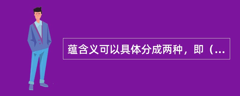 蕴含义可以具体分成两种，即（　）。