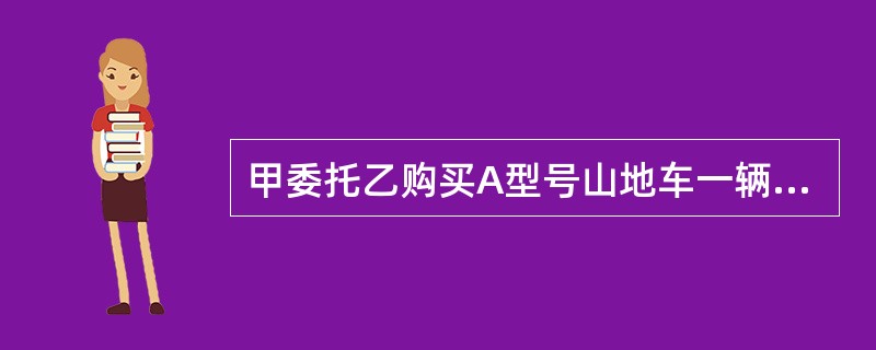 甲委托乙购买A型号山地车一辆，乙到商场后发现该型号的山地车售罄，担心甲急需使用，遂为其购买了一辆普通B型号的山地车，甲拒收，乙诉至法院。对此，下列说法正确的是（　）。