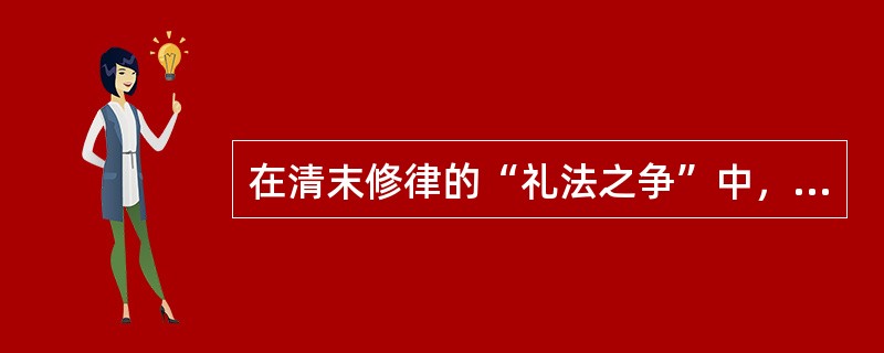 在清末修律的“礼法之争”中，“法理派”的主要代表人物是（　）。