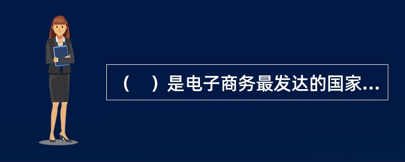 （　）是电子商务最发达的国家，电子商务立法也较为迅速。