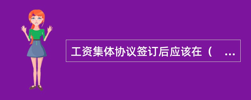 工资集体协议签订后应该在（　）以内，由企业将工资集体的协议报送劳动保障行政部门审查。劳动行政保障部门在收到协议后（　）之内，对工资集体协商的双方代表的资格，工资集体协议条款内容和签订的程序来进行审查。