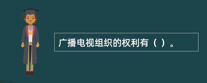 广播电视组织的权利有（ ）。