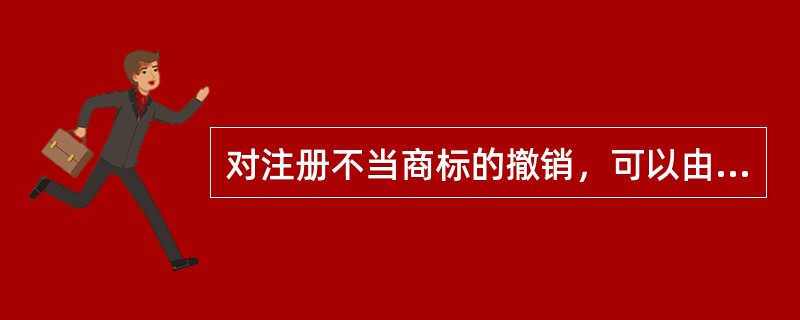 对注册不当商标的撤销，可以由谁提出申请？（　）