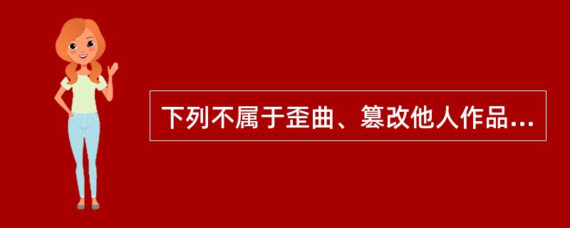 下列不属于歪曲、篡改他人作品行为的是（　）