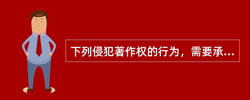 下列侵犯著作权的行为，需要承担民事责任的是（ ）。