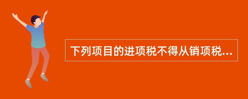下列项目的进项税不得从销项税额中抵扣的是（ ）。