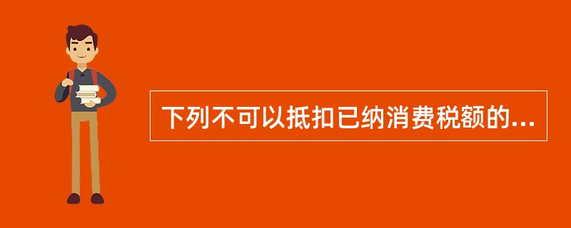 下列不可以抵扣已纳消费税额的是（ ）。