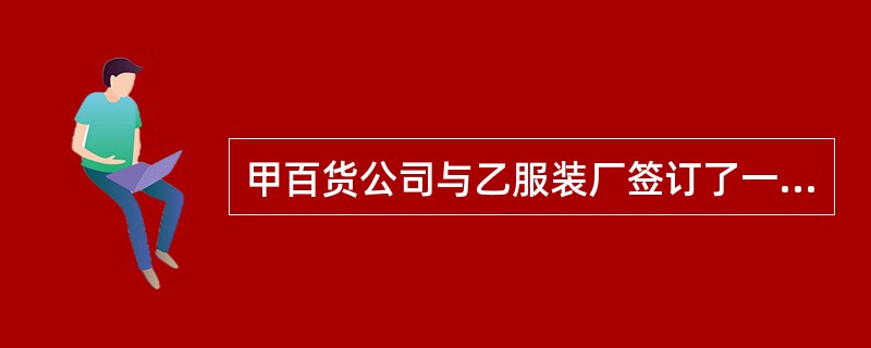 甲百货公司与乙服装厂签订了一笔服装订购合同，约定乙服装厂在全部交货后，甲百货公司支付全部货款。在乙服装厂即将完成所有服装的制作的时候听说甲百货公司因债务问题即将破产，后经乙服装厂多方查证，有证据证明甲