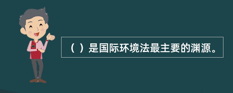 （ ）是国际环境法最主要的渊源。