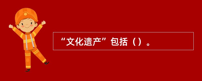 “文化遗产”包括（）。