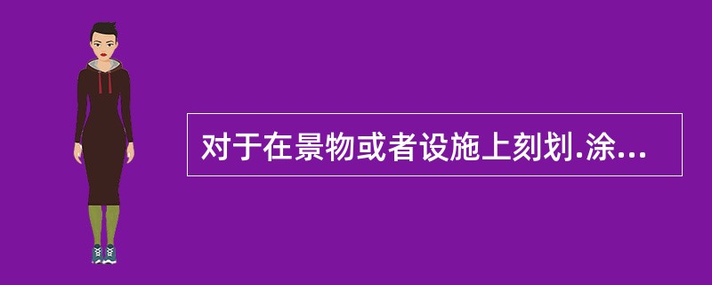 对于在景物或者设施上刻划.涂污，或者乱扔垃圾的违反者可以处以（ ）。