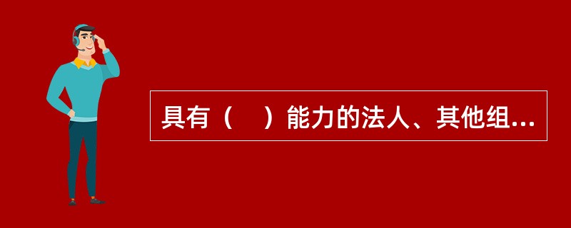 具有（　）能力的法人、其他组织或公民，可以作保证人。