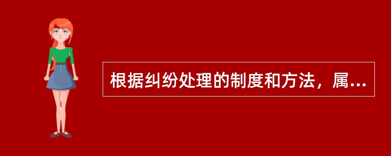 根据纠纷处理的制度和方法，属于纠纷解决机制的具体种类的是（　）。