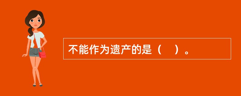 不能作为遗产的是（　）。