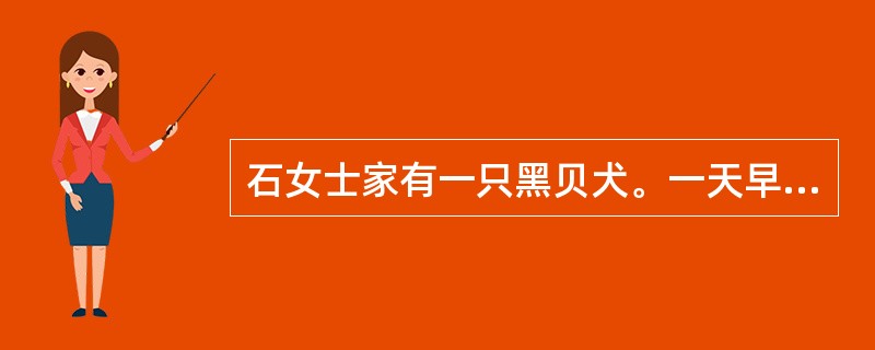 石女士家有一只黑贝犬。一天早上，石女士给狗带上犬链，将狗牵到楼门准备遛早。此时，恰逢邻居王大妈出门，王大妈见狗很可爱便站在狗的前边观看，谁料这只狗一时兴起，竟扑向王大妈，老人在躲闪时不慎摔倒在地，致使