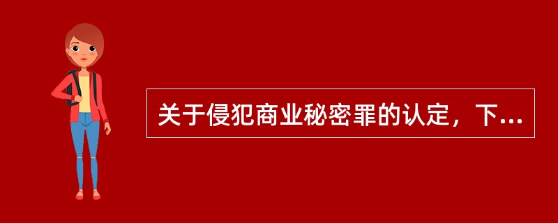 关于侵犯商业秘密罪的认定，下列说法正确的有（　　）。