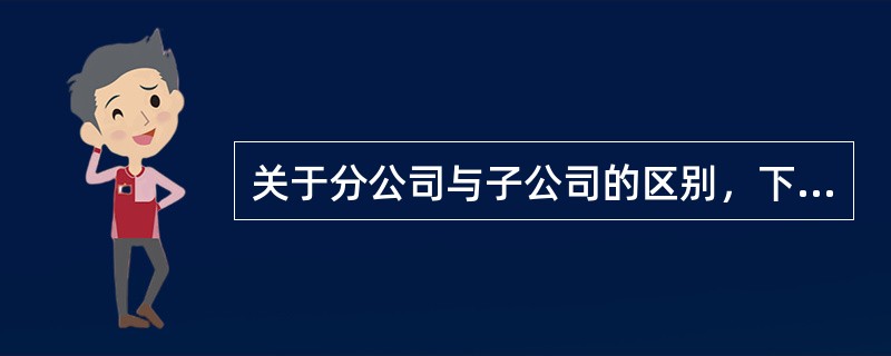 关于分公司与子公司的区别，下列说法正确有（　　）。