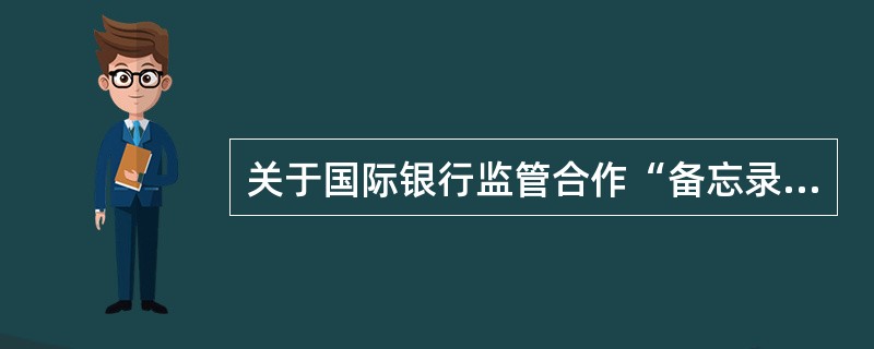 关于国际银行监管合作“备忘录”，下列说法正确的是（　　）。