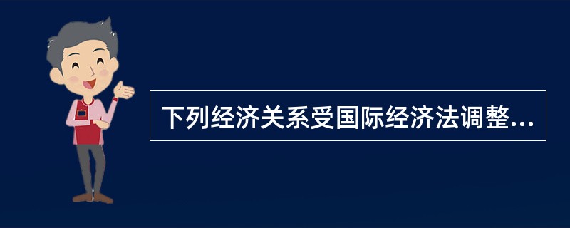 下列经济关系受国际经济法调整的有（　　）。