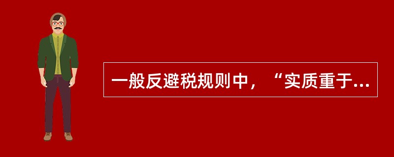 一般反避税规则中，“实质重于形式的原则”是一项（　　）原则。