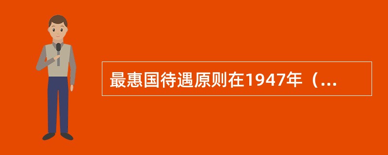 最惠国待遇原则在1947年（　　）中，构成了多边贸易制度的基石。