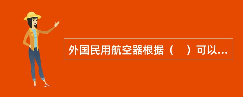 外国民用航空器根据（　）可以飞入或飞出我国领空或在我国境内领空飞行。