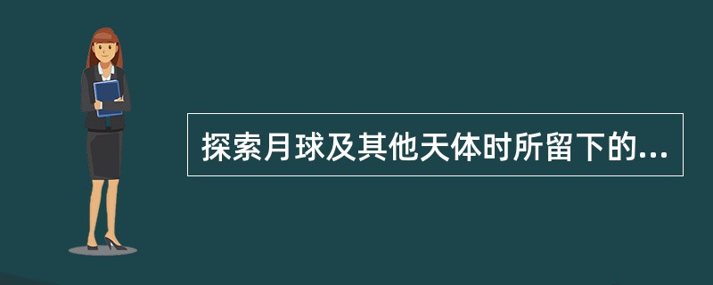 探索月球及其他天体时所留下的标志（　）。
