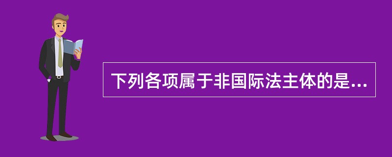 下列各项属于非国际法主体的是（　）。