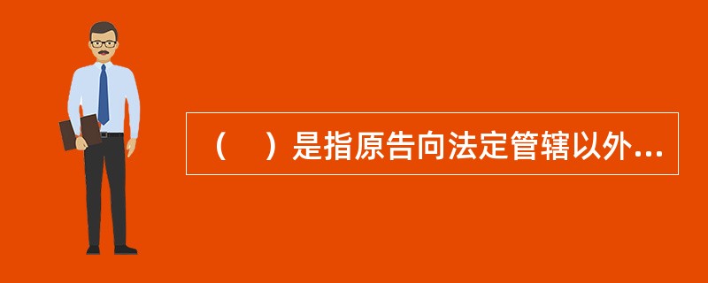 （　）是指原告向法定管辖以外本无管辖权的法院起诉，被告应诉而未对管辖表示异议所形成的管辖权。