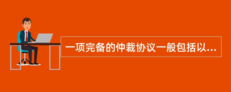 一项完备的仲裁协议一般包括以下方面内容：（　）