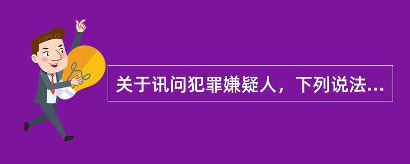 关于讯问犯罪嫌疑人，下列说法不正确的是（　　）。