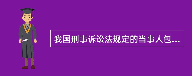 我国刑事诉讼法规定的当事人包括（　　）。