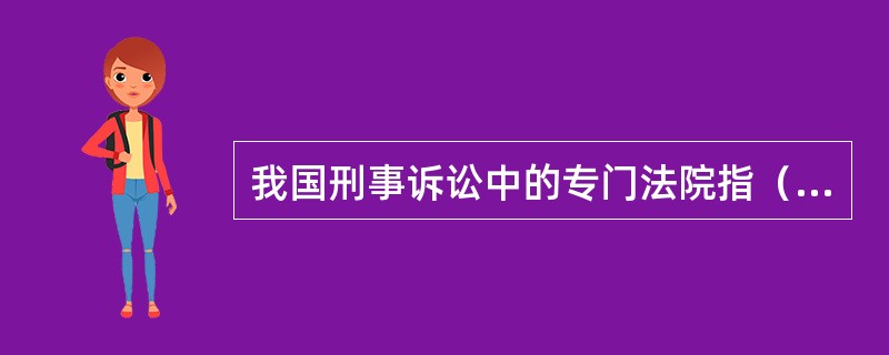 我国刑事诉讼中的专门法院指（　　）。