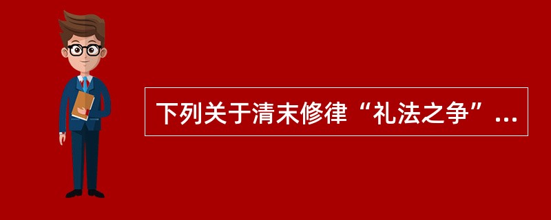 下列关于清末修律“礼法之争”的说法正确的有（　）。