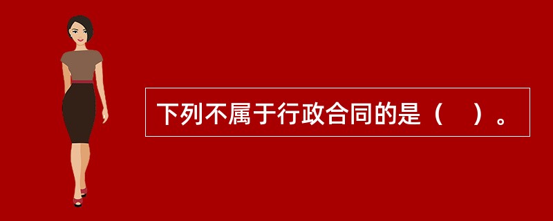 下列不属于行政合同的是（　）。