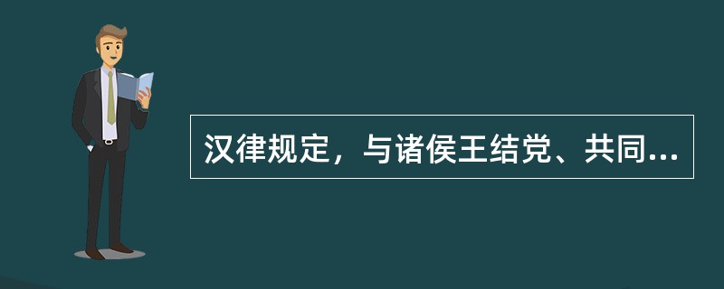 汉律规定，与诸侯王结党、共同对抗朝廷者，构成（　）。