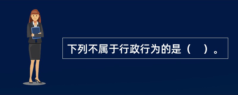 下列不属于行政行为的是（　）。