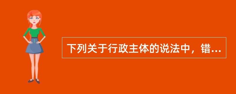 下列关于行政主体的说法中，错误的是（　）。