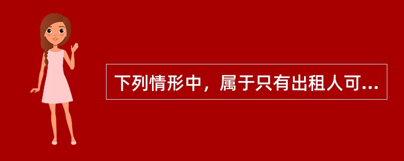 下列情形中，属于只有出租人可以解除租赁合同的情形是（　）。