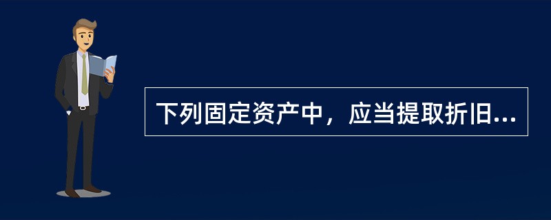 下列固定资产中，应当提取折旧的是（ ）。