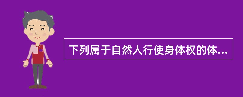 下列属于自然人行使身体权的体现是（　）。