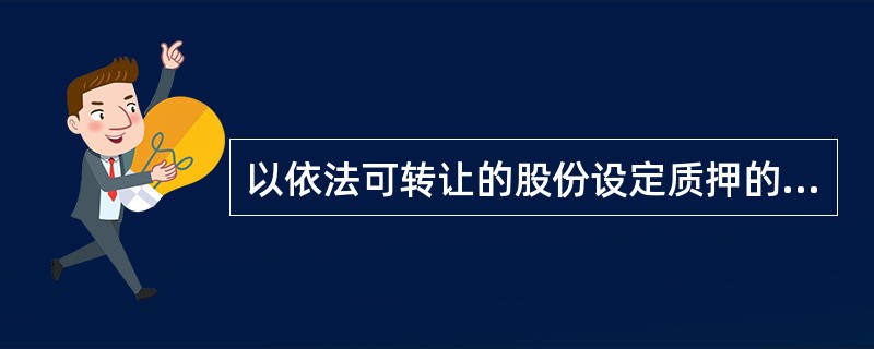 以依法可转让的股份设定质押的，（ ）。