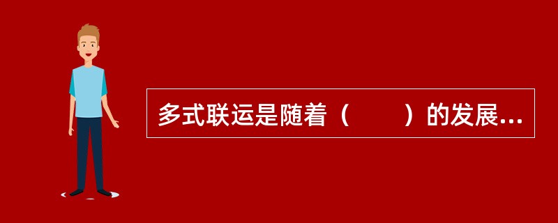 多式联运是随着（　　）的发展而发展起来的，是一种现代化的先进运输方式。