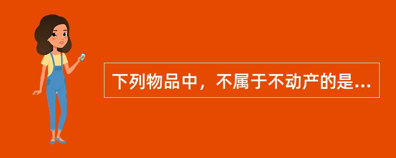 下列物品中，不属于不动产的是（　）。