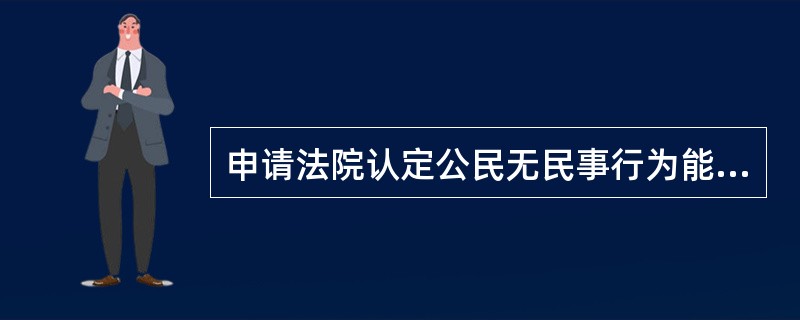 申请法院认定公民无民事行为能力.限制民事行为能力的条件是（　）。