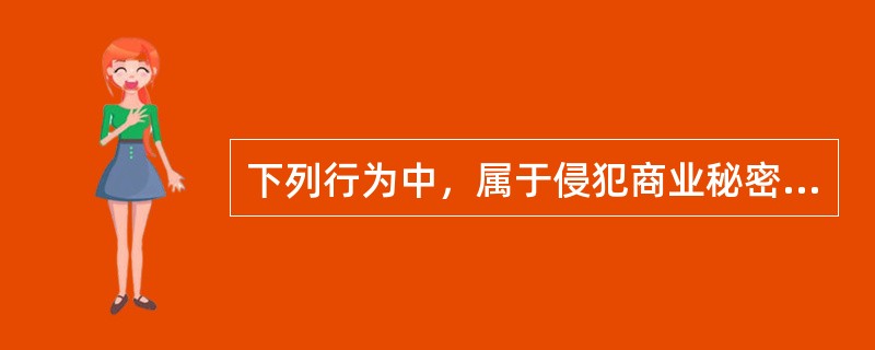 下列行为中，属于侵犯商业秘密的行为是（　）。