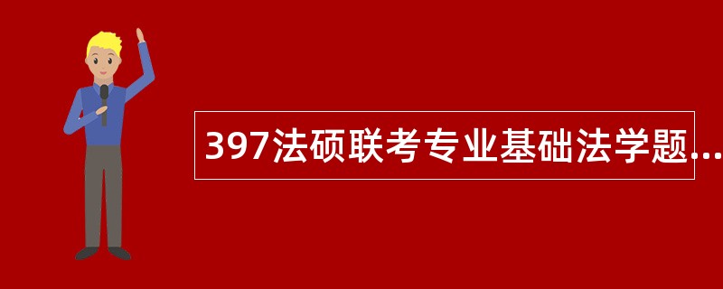 397法硕联考专业基础法学题库