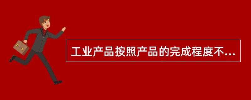 工业产品按照产品的完成程度不同可分为（）。